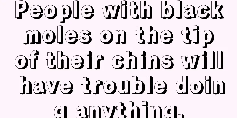 People with black moles on the tip of their chins will have trouble doing anything.