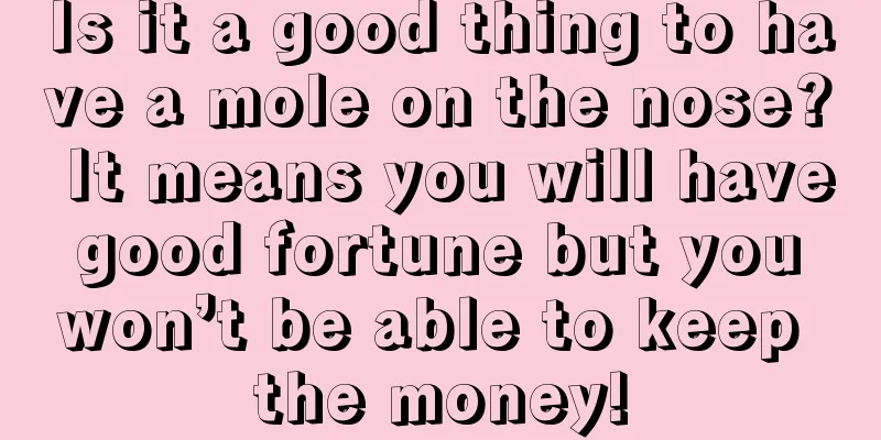 Is it a good thing to have a mole on the nose? It means you will have good fortune but you won’t be able to keep the money!