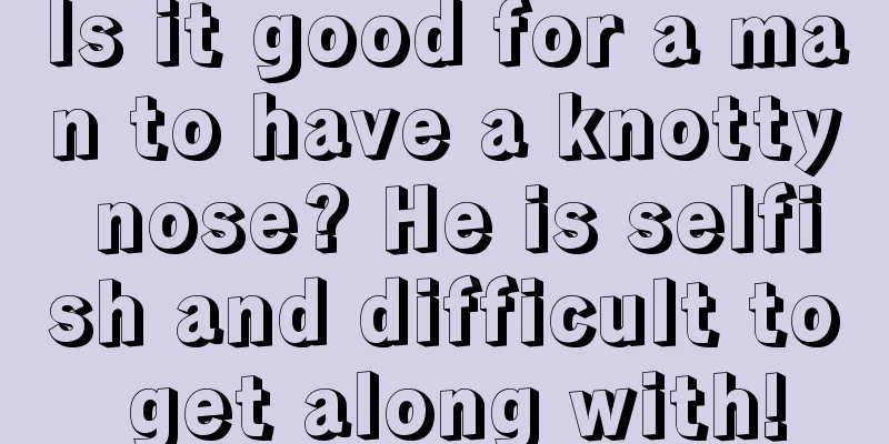 Is it good for a man to have a knotty nose? He is selfish and difficult to get along with!