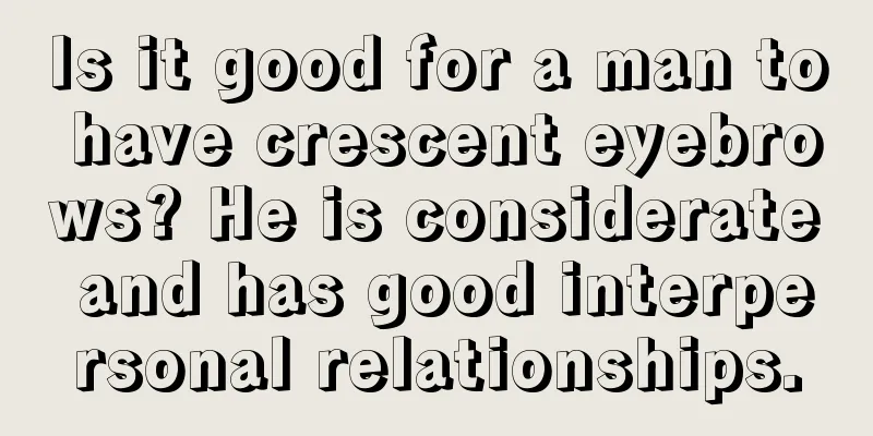 Is it good for a man to have crescent eyebrows? He is considerate and has good interpersonal relationships.