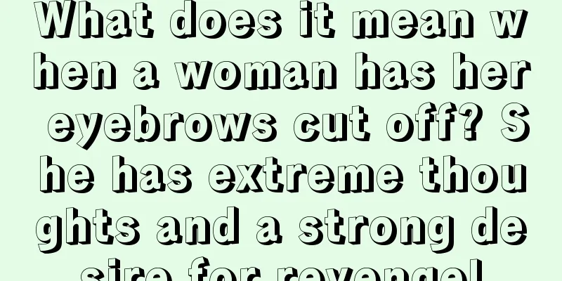 What does it mean when a woman has her eyebrows cut off? She has extreme thoughts and a strong desire for revenge!