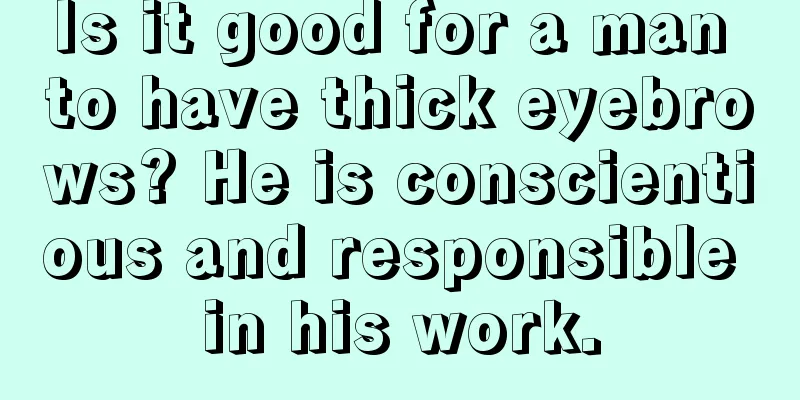 Is it good for a man to have thick eyebrows? He is conscientious and responsible in his work.