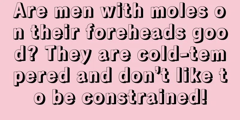 Are men with moles on their foreheads good? They are cold-tempered and don’t like to be constrained!
