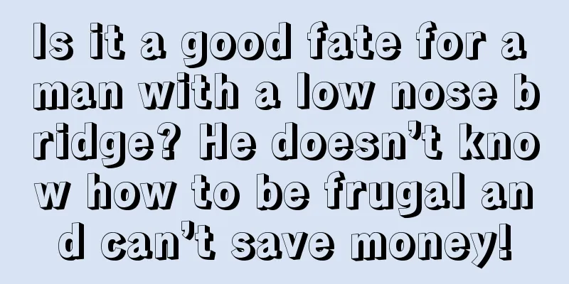 Is it a good fate for a man with a low nose bridge? He doesn’t know how to be frugal and can’t save money!