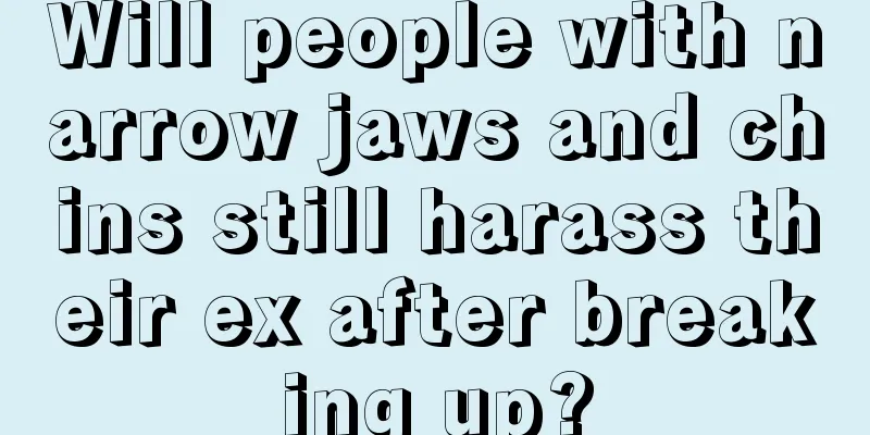 Will people with narrow jaws and chins still harass their ex after breaking up?