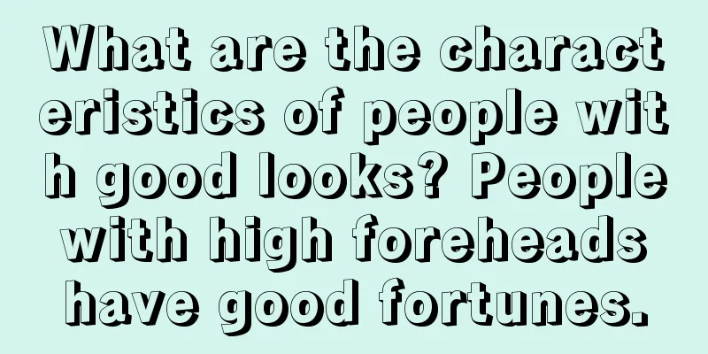 What are the characteristics of people with good looks? People with high foreheads have good fortunes.