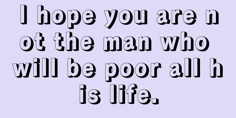 I hope you are not the man who will be poor all his life.