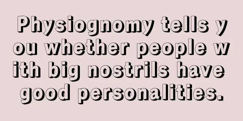 Physiognomy tells you whether people with big nostrils have good personalities.