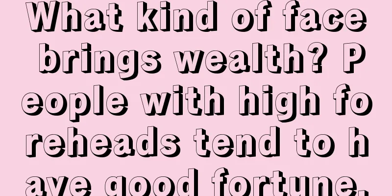 What kind of face brings wealth? People with high foreheads tend to have good fortune.
