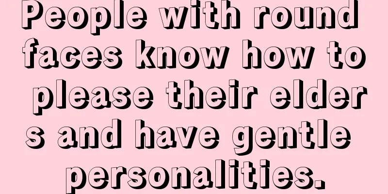 People with round faces know how to please their elders and have gentle personalities.