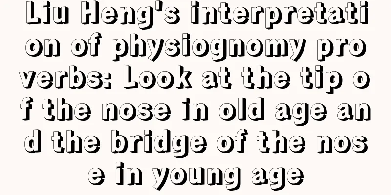 Liu Heng's interpretation of physiognomy proverbs: Look at the tip of the nose in old age and the bridge of the nose in young age
