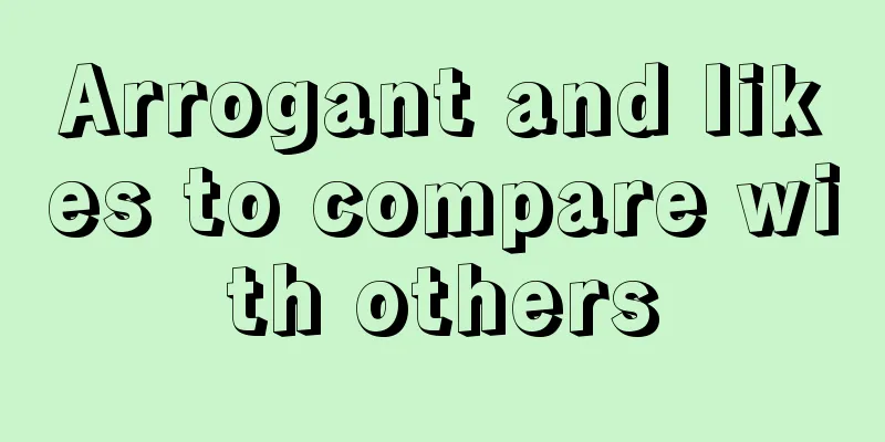Arrogant and likes to compare with others