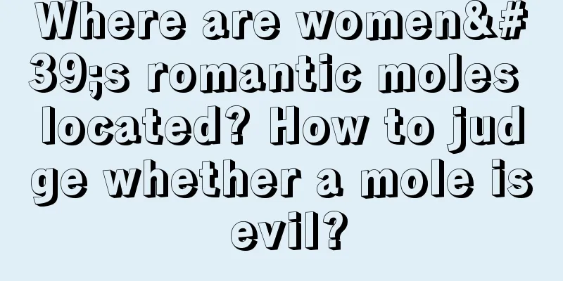 Where are women's romantic moles located? How to judge whether a mole is evil?