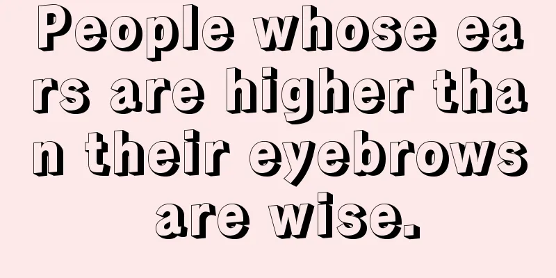 People whose ears are higher than their eyebrows are wise.