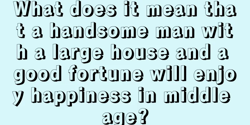 What does it mean that a handsome man with a large house and a good fortune will enjoy happiness in middle age?