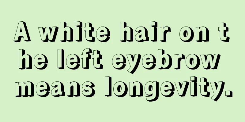 A white hair on the left eyebrow means longevity.