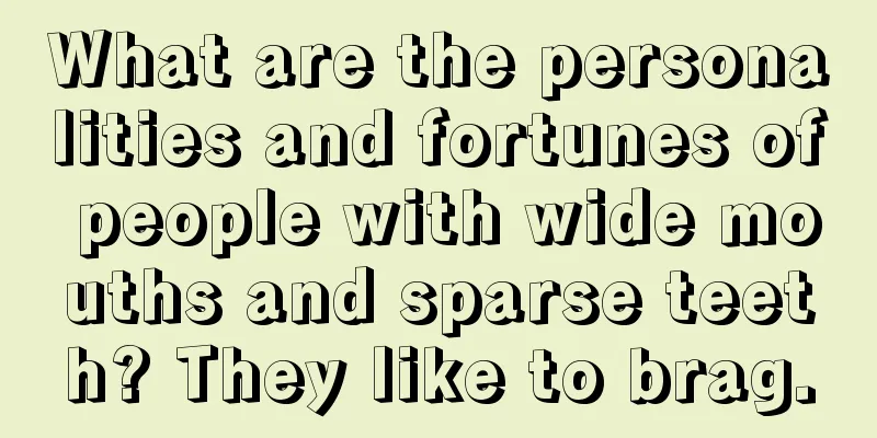 What are the personalities and fortunes of people with wide mouths and sparse teeth? They like to brag.