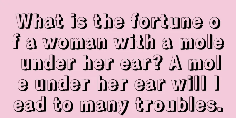 What is the fortune of a woman with a mole under her ear? A mole under her ear will lead to many troubles.