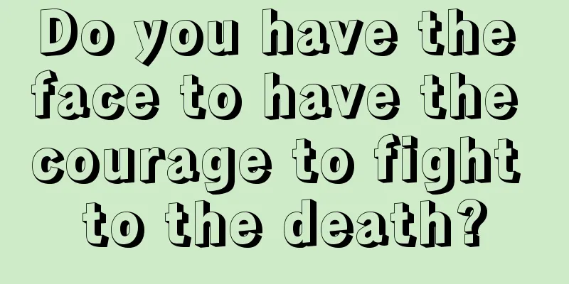 Do you have the face to have the courage to fight to the death?