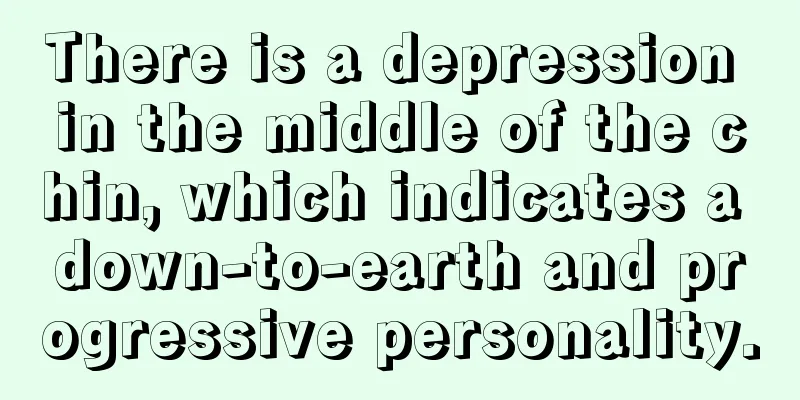 There is a depression in the middle of the chin, which indicates a down-to-earth and progressive personality.