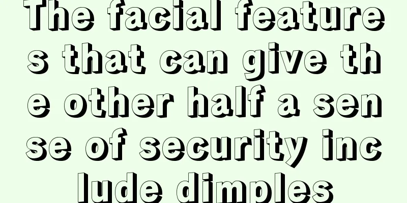 The facial features that can give the other half a sense of security include dimples
