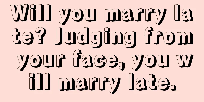 Will you marry late? Judging from your face, you will marry late.