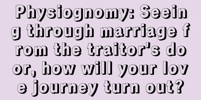 Physiognomy: Seeing through marriage from the traitor's door, how will your love journey turn out?