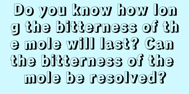Do you know how long the bitterness of the mole will last? Can the bitterness of the mole be resolved?