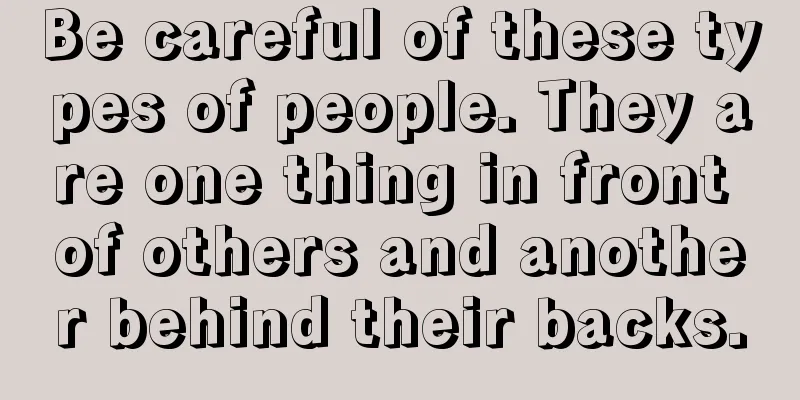 Be careful of these types of people. They are one thing in front of others and another behind their backs.