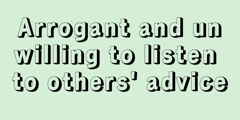 Arrogant and unwilling to listen to others' advice