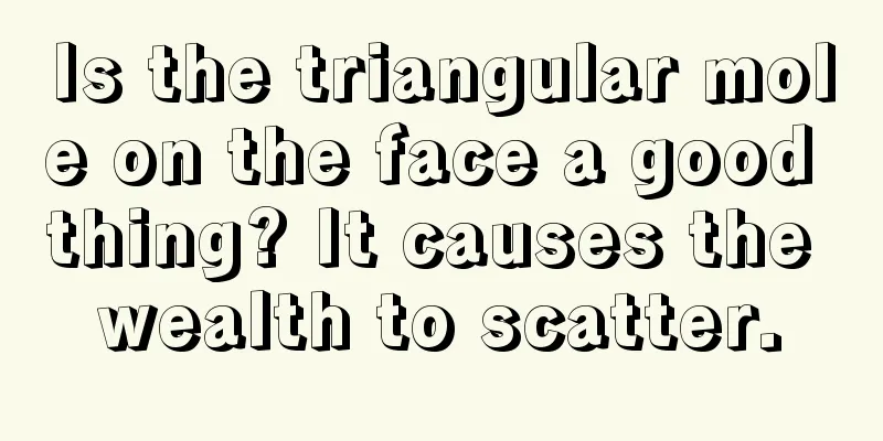 Is the triangular mole on the face a good thing? It causes the wealth to scatter.