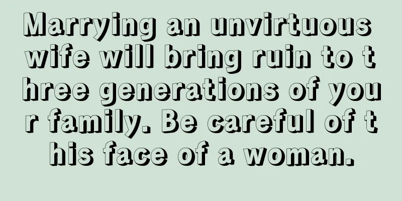 Marrying an unvirtuous wife will bring ruin to three generations of your family. Be careful of this face of a woman.