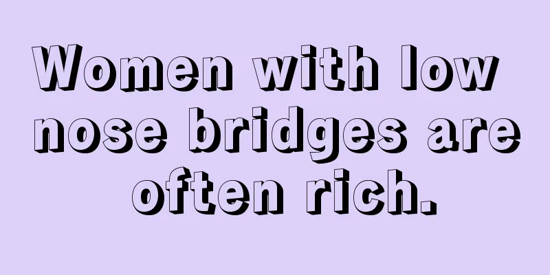 Women with low nose bridges are often rich.