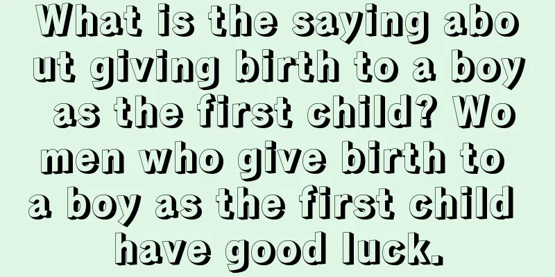 What is the saying about giving birth to a boy as the first child? Women who give birth to a boy as the first child have good luck.