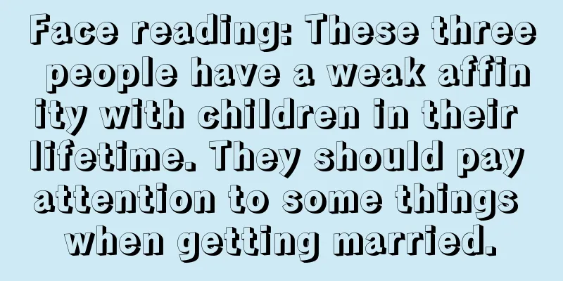 Face reading: These three people have a weak affinity with children in their lifetime. They should pay attention to some things when getting married.