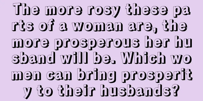 The more rosy these parts of a woman are, the more prosperous her husband will be. Which women can bring prosperity to their husbands?