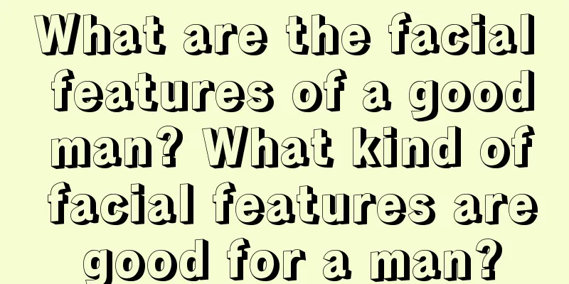 What are the facial features of a good man? What kind of facial features are good for a man?