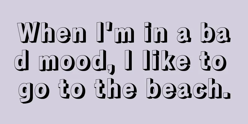 When I'm in a bad mood, I like to go to the beach.