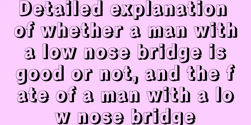 Detailed explanation of whether a man with a low nose bridge is good or not, and the fate of a man with a low nose bridge