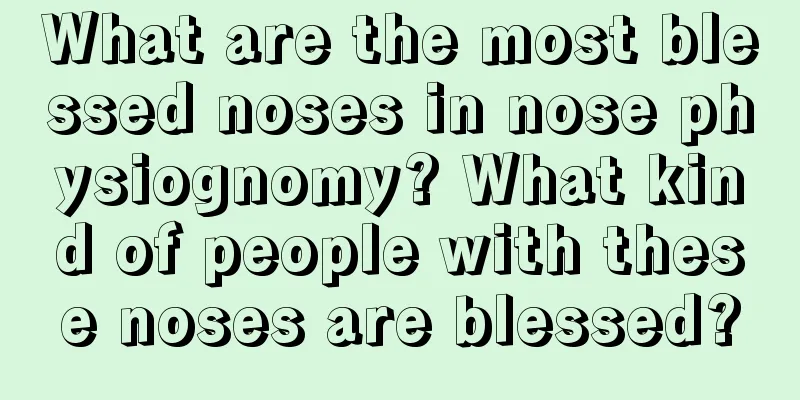What are the most blessed noses in nose physiognomy? What kind of people with these noses are blessed?