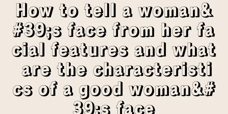 How to tell a woman's face from her facial features and what are the characteristics of a good woman's face