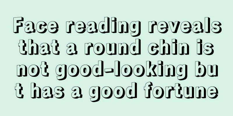 Face reading reveals that a round chin is not good-looking but has a good fortune