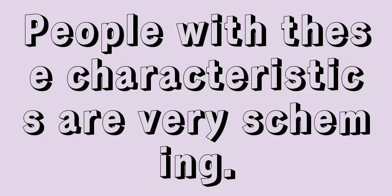 People with these characteristics are very scheming.