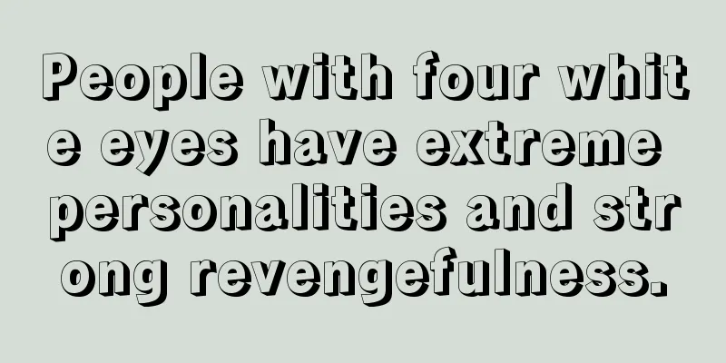 People with four white eyes have extreme personalities and strong revengefulness.