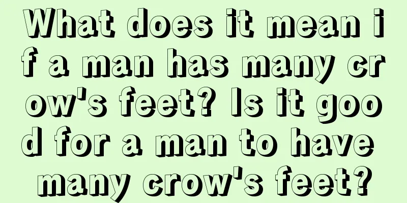 What does it mean if a man has many crow's feet? Is it good for a man to have many crow's feet?