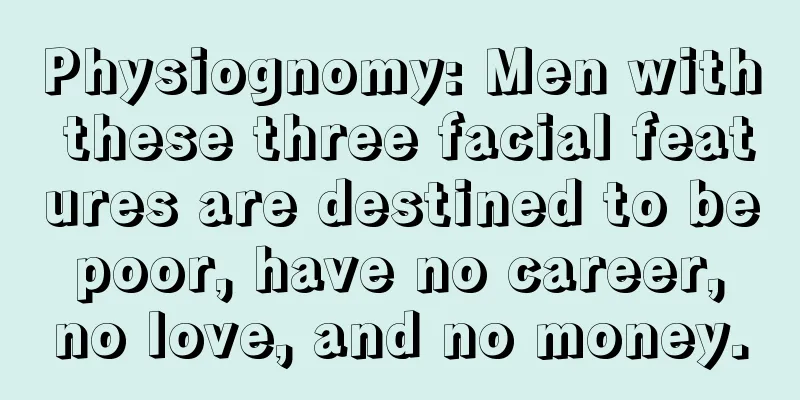 Physiognomy: Men with these three facial features are destined to be poor, have no career, no love, and no money.