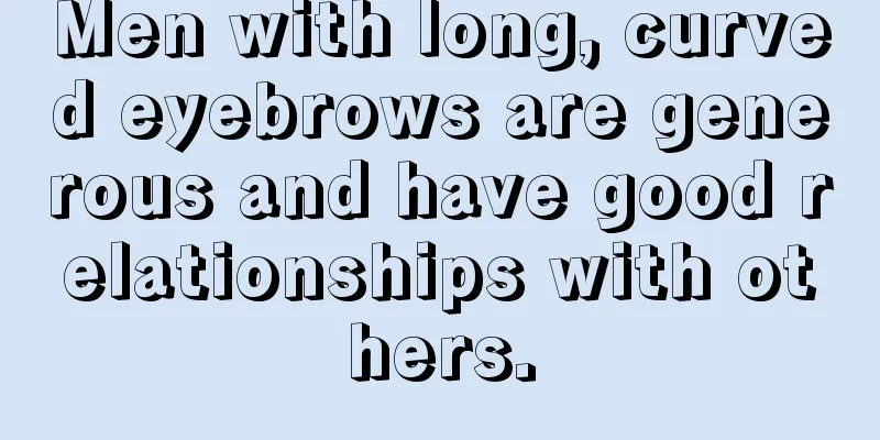 Men with long, curved eyebrows are generous and have good relationships with others.