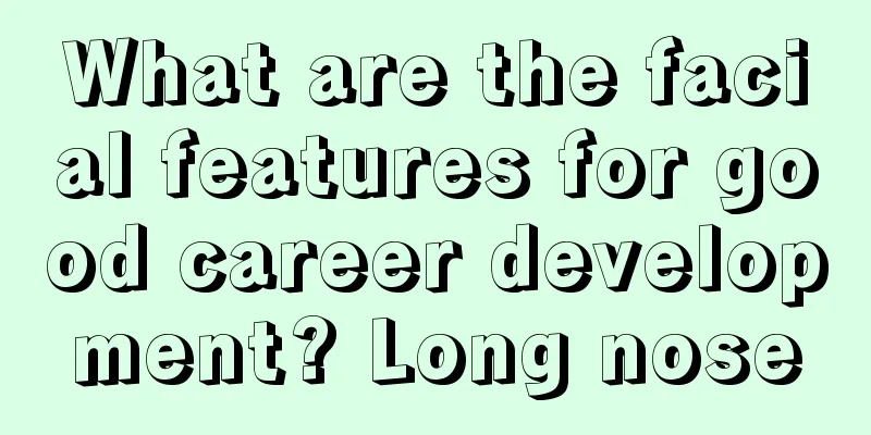 What are the facial features for good career development? Long nose