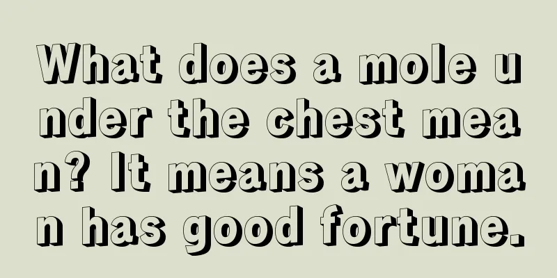What does a mole under the chest mean? It means a woman has good fortune.