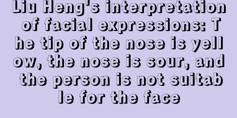 Liu Heng's interpretation of facial expressions: The tip of the nose is yellow, the nose is sour, and the person is not suitable for the face